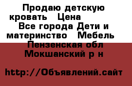 Продаю детскую кровать › Цена ­ 13 000 - Все города Дети и материнство » Мебель   . Пензенская обл.,Мокшанский р-н